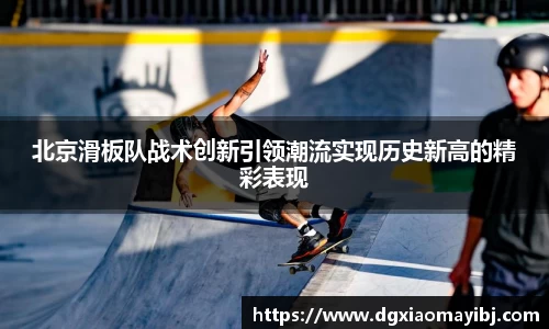 北京滑板队战术创新引领潮流实现历史新高的精彩表现