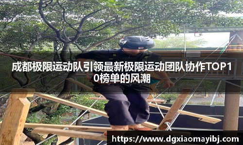 成都极限运动队引领最新极限运动团队协作TOP10榜单的风潮