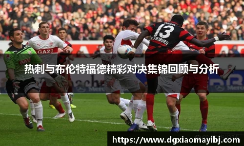 热刺与布伦特福德精彩对决集锦回顾与分析